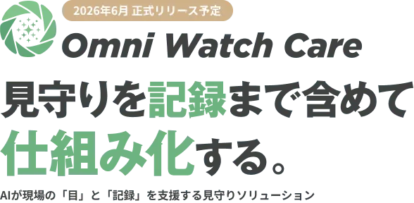 Omni Watch Care。見守りを記録まで含めて仕組み化する。AIが現場の「目」と「記録」を支援する見守りソリューション。2026年6月正式リリース。